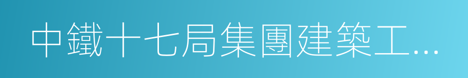 中鐵十七局集團建築工程有限公司的同義詞