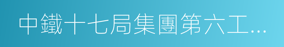 中鐵十七局集團第六工程有限公司的同義詞