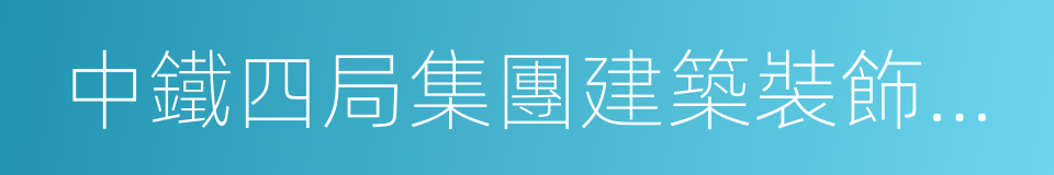 中鐵四局集團建築裝飾安裝工程有限公司的同義詞