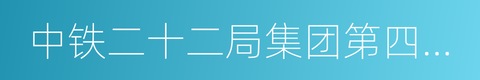 中铁二十二局集团第四工程有限公司的同义词