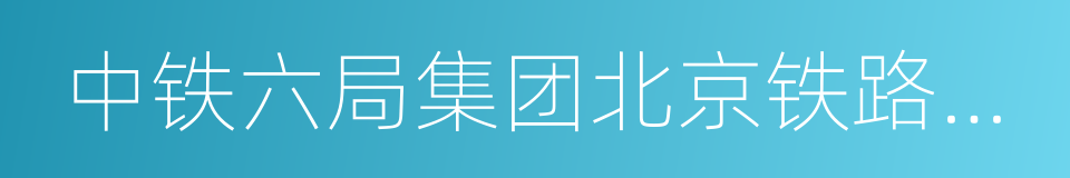 中铁六局集团北京铁路建设有限公司的同义词