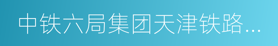 中铁六局集团天津铁路建设有限公司的同义词