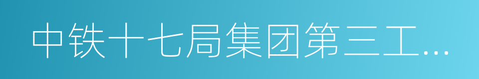 中铁十七局集团第三工程有限公司的同义词