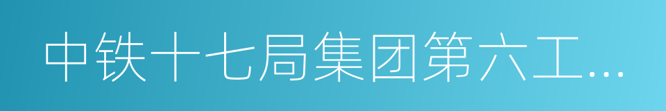 中铁十七局集团第六工程有限公司的同义词