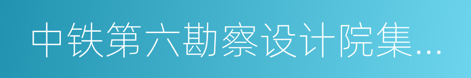 中铁第六勘察设计院集团有限公司的同义词