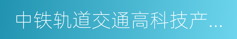 中铁轨道交通高科技产业园的同义词