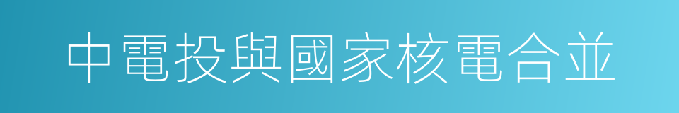 中電投與國家核電合並的同義詞