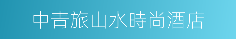 中青旅山水時尚酒店的同義詞