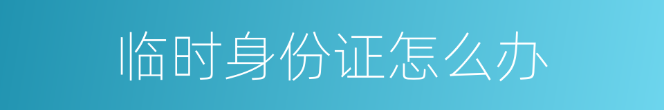 临时身份证怎么办的同义词