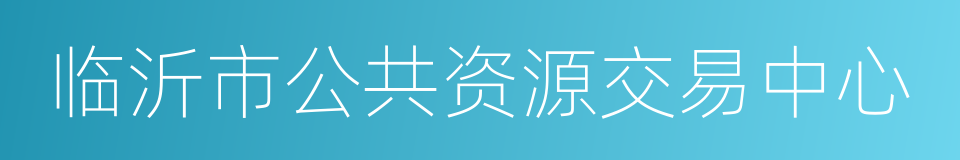 临沂市公共资源交易中心的同义词