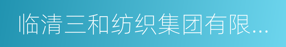 临清三和纺织集团有限公司的同义词