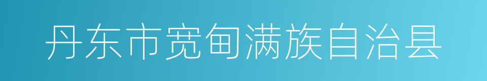 丹东市宽甸满族自治县的同义词