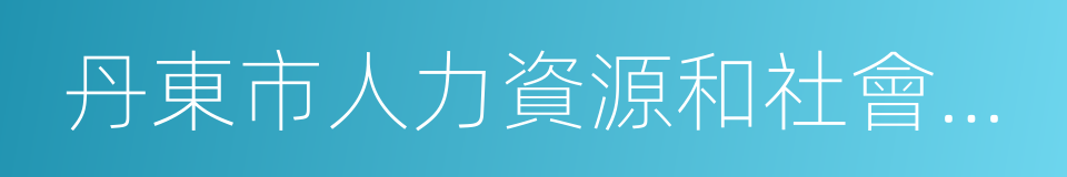 丹東市人力資源和社會保障局的同義詞