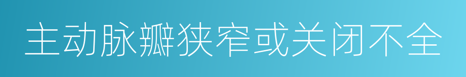 主动脉瓣狭窄或关闭不全的同义词