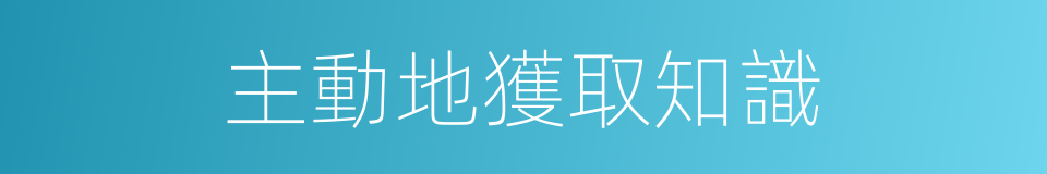 主動地獲取知識的同義詞