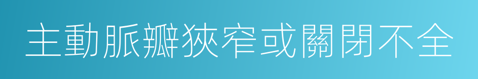 主動脈瓣狹窄或關閉不全的同義詞