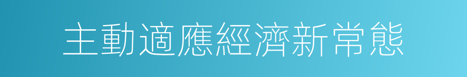 主動適應經濟新常態的同義詞