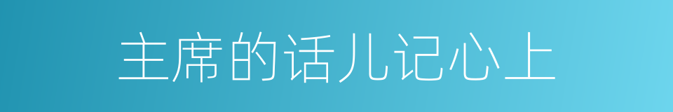 主席的话儿记心上的同义词