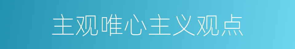 主观唯心主义观点的同义词