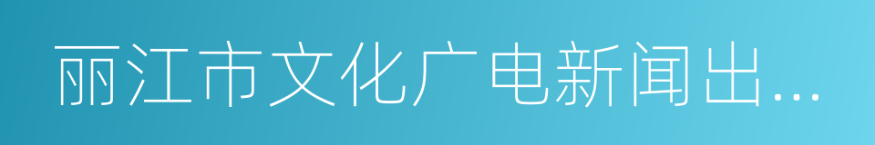 丽江市文化广电新闻出版局的意思