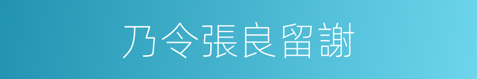 乃令張良留謝的同義詞