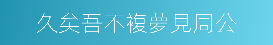 久矣吾不複夢見周公的同義詞