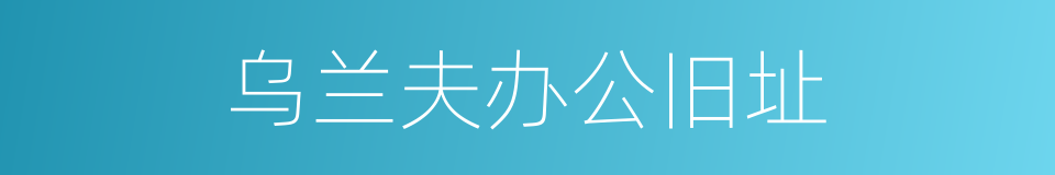 乌兰夫办公旧址的同义词