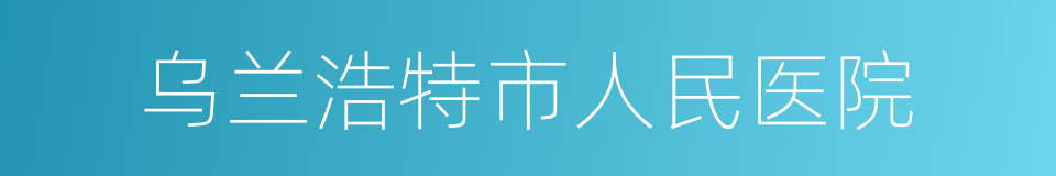 乌兰浩特市人民医院的同义词