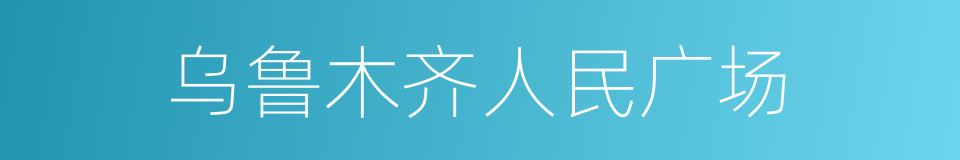 乌鲁木齐人民广场的同义词
