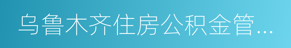 乌鲁木齐住房公积金管理中心的同义词