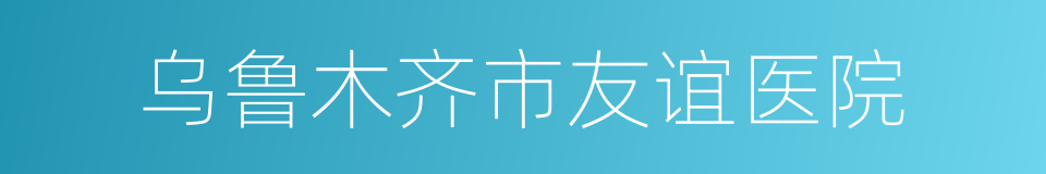 乌鲁木齐市友谊医院的同义词