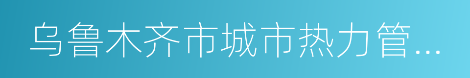 乌鲁木齐市城市热力管理条例的同义词