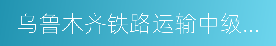 乌鲁木齐铁路运输中级法院的同义词