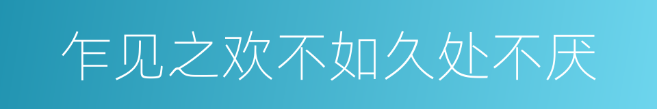 乍见之欢不如久处不厌的同义词