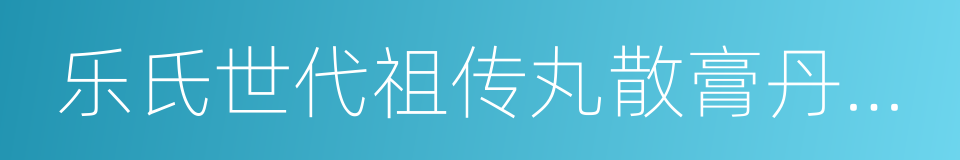 乐氏世代祖传丸散膏丹下料配方的同义词