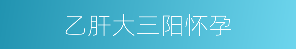 乙肝大三阳怀孕的同义词