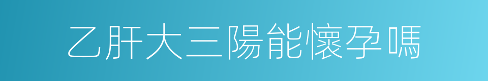 乙肝大三陽能懷孕嗎的同義詞
