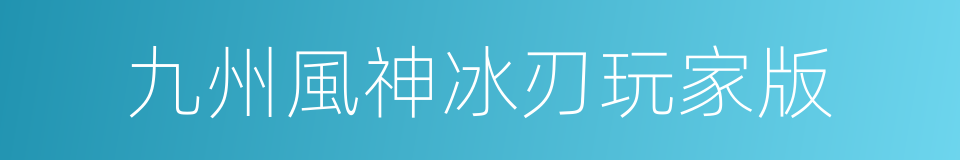 九州風神冰刃玩家版的同義詞