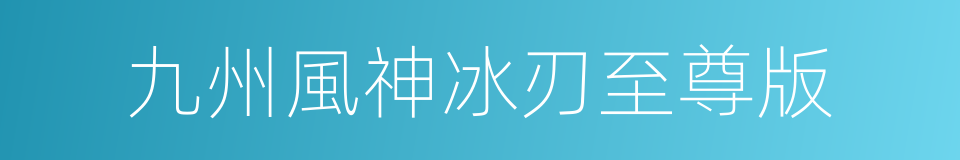 九州風神冰刃至尊版的同義詞
