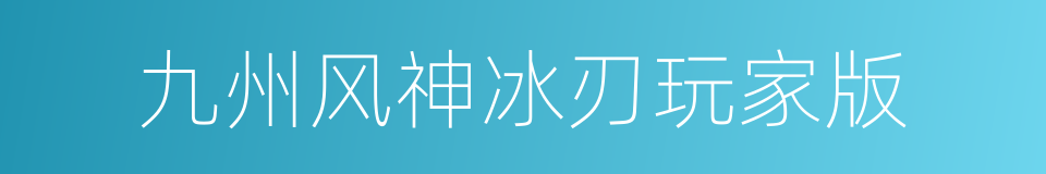 九州风神冰刃玩家版的同义词