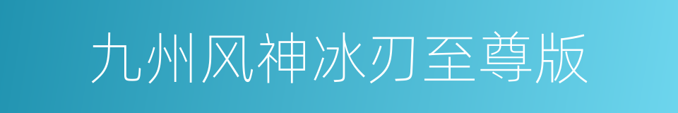 九州风神冰刃至尊版的同义词