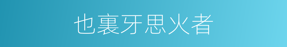 也裏牙思火者的同義詞