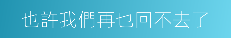 也許我們再也回不去了的同義詞