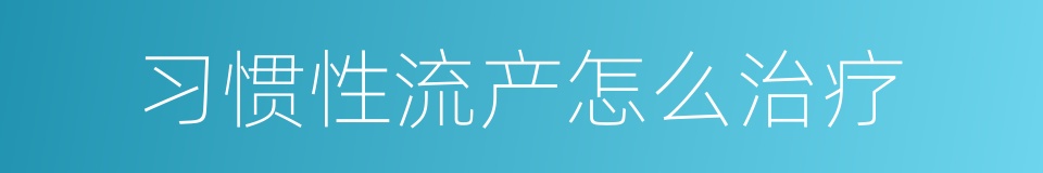 习惯性流产怎么治疗的同义词