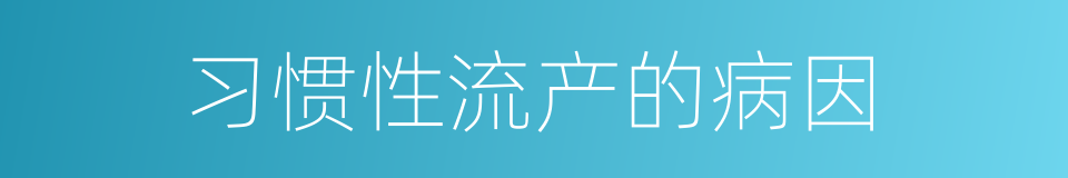 习惯性流产的病因的同义词