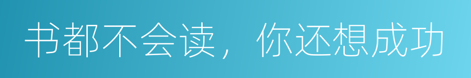 书都不会读，你还想成功的同义词