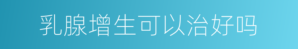 乳腺增生可以治好吗的同义词