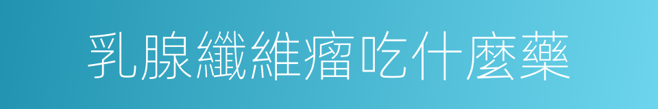 乳腺纖維瘤吃什麼藥的同義詞