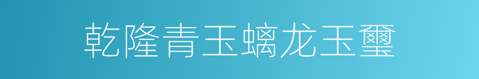 乾隆青玉螭龙玉璽的同義詞