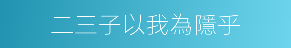 二三子以我為隱乎的同義詞